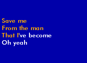 Save me
From the man

That I've become

Oh yeah