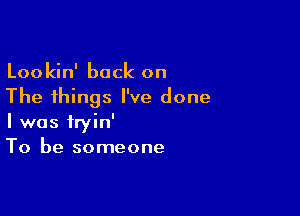 Lookin' back on
The things I've done

I was tryin'
To be someone