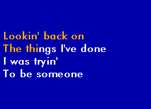 Lookin' back on
The things I've done

I was tryin'
To be someone