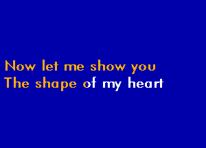 Now let me show you

The shape of my heart