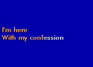 I'm here

With my confession