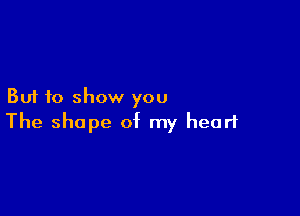 But to show you

The shape of my heart