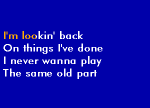 I'm Iookin' back
On things I've done

I never wanna play
The same old part