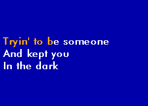 Tryin' to be someone

And kept you
In the dark