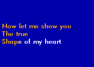 Now let me show you

The true
Shape of my heart