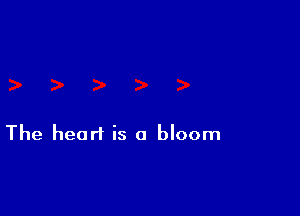 The heart is a bloom