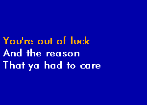 You're out of luck

And the reason
That yo had to care