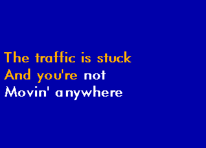 The traffic is stuck

And you're not
Movin' anywhere