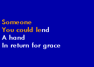 Someone
You could lend

A hand

In return for grace
