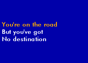 You're on the road

But you've 901
No destination