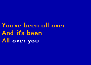 You've been a over

And ifs been
All over you