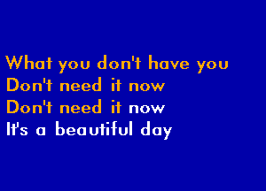 What you don't have you
Don't need it now

Don't need it now
It's a beautiful day