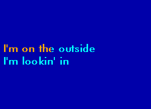 I'm on the outside

I'm Iookin' in