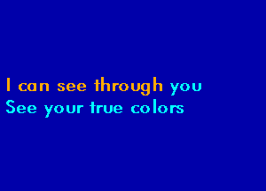 I can see through you

See your true colors