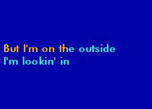 But I'm on the cuiside

I'm Iookin' in