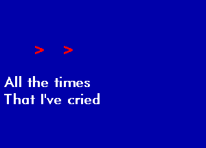 All the times
That I've cried