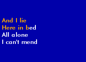 And I lie
Here in bed

All alone
I can't mend