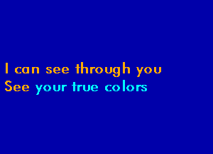 I can see through you

See your true colors