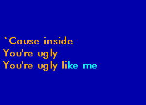 Ca use inside

You're ugly
You're ugly like me