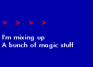 I'm mixing up

A bunch of magic stuff