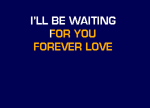 I'LL BE WAITING
FOR YOU
FOREVER LOVE