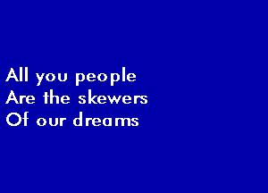 All you people

Are the skewers
Of our dreams