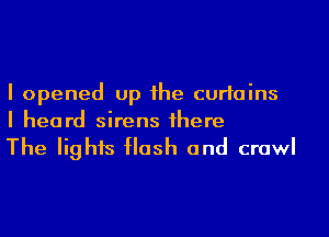 I opened up he curtains
I heard sirens 1here

The lights Hush and crawl