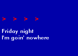 Friday night

I'm goin' nowhere