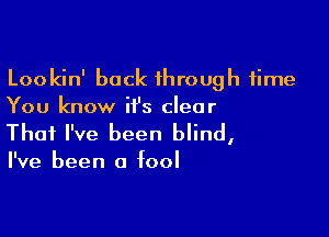Lookin' back through time
You know it's clear

That I've been blind,

I've been a fool