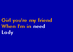 Girl you're my friend

When I'm in need

Lady