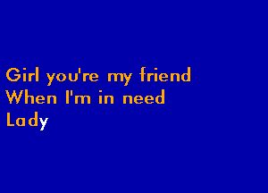 Girl you're my friend

When I'm in need

Lady