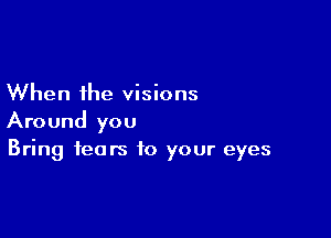 When the visions

Around you
Bring fears to your eyes