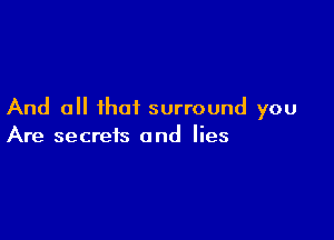 And all that surround you

Are secrets and lies