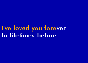 I've loved you forever

In lifetimes before