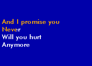 And I promise you
Never

Will you hurt

Anymore