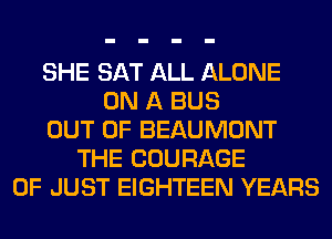 SHE SAT ALL ALONE
ON A BUS
OUT OF BEAUMONT
THE COURAGE
0F JUST EIGHTEEN YEARS