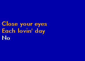 Close your eyes

Each lovin' day
No