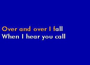 Over and over I fall

When I hear you call