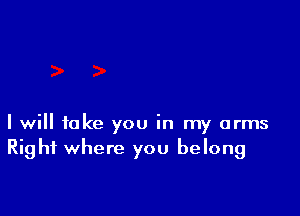 I will take you in my arms
Right where you belong