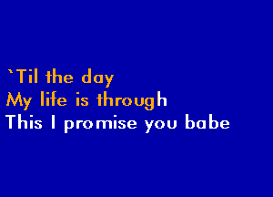 Til the day

My life is through

This I promise you babe