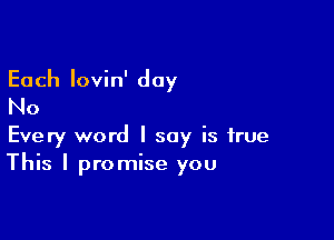 Each lovin' day
No

Every word I say is true
This I promise you