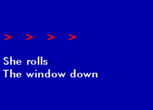 She rolls

The window down