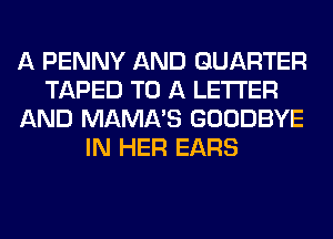 A PENNY AND QUARTER
TAPED TO A LETTER
AND MAMA'S GOODBYE
IN HER EARS