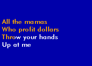 All the ma mas

Who profit dollars

Throw your hands
Up at me