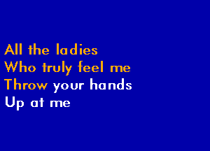 All the ladies
Who truly feel me

Throw your hands
Up at me