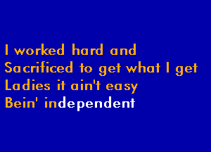 I worked hard and
Sacrificed to get what I get

Ladies it ain't easy
Bein' independent