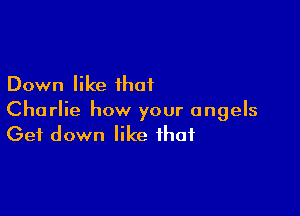 Down like that
Charlie how your angels

Get down like that