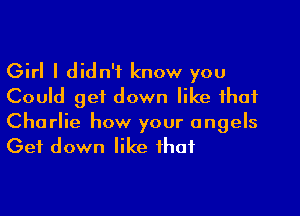 Girl I didn't know you
Could get down like that

Charlie how your angels
Get down like that