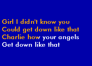 Girl I did n'f know you
Could get down like that

Charlie how your angels
Get down like that