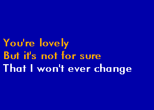 Yo u're lovely

But it's not for sure
That I won't ever change